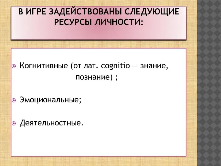 В ИГРЕ ЗАДЕЙСТВОВАНЫ СЛЕДУЮЩИЕ РЕСУРСЫ ЛИЧНОСТИ: Когнитивные (от лат. cognitio — знание, познание) ; Эмоциональные; Деятельностные.