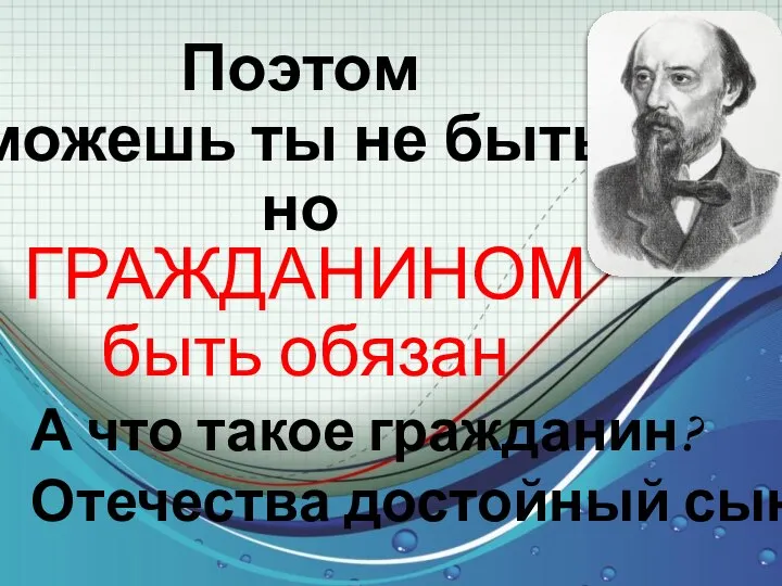 Поэтом можешь ты не быть, но ГРАЖДАНИНОМ быть обязан А что такое гражданин? Отечества достойный сын