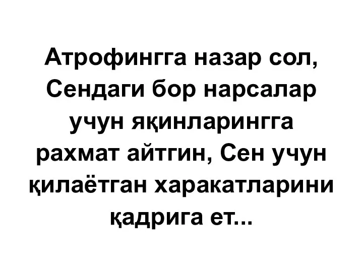 Атрофингга назар сол, Сендаги бор нарсалар учун яқинларингга рахмат айтгин, Сен учун қилаётган харакатларини қадрига ет...