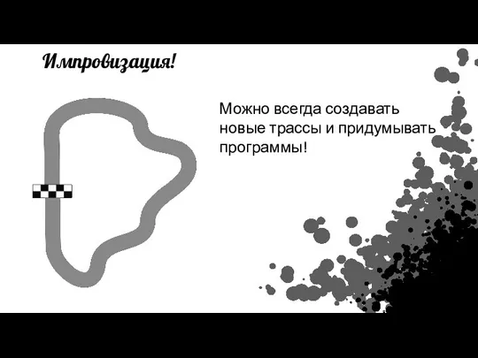 Импровизация! Можно всегда создавать новые трассы и придумывать программы!