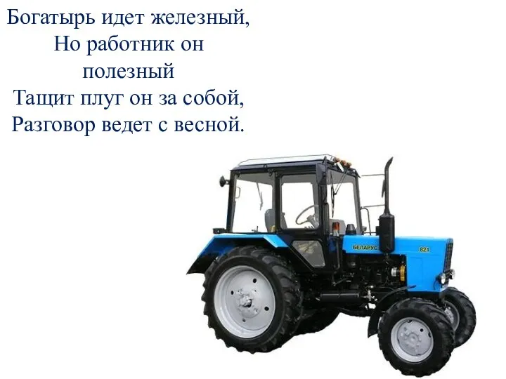 Богатырь идет железный, Но работник он полезный Тащит плуг он за собой, Разговор ведет с весной.