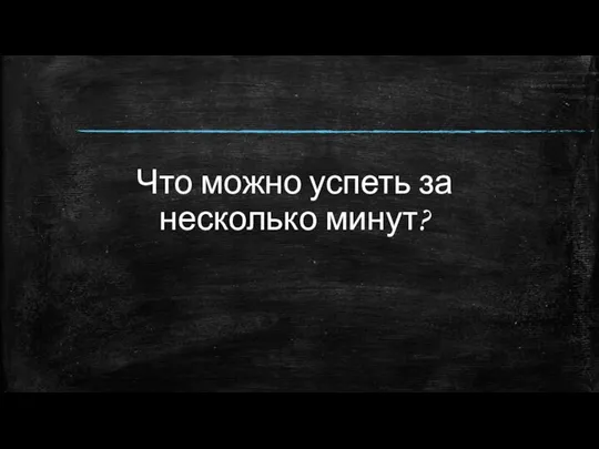 Что можно успеть за несколько минут?