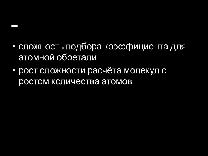 - сложность подбора коэффициента для атомной обретали рост сложности расчёта молекул с ростом количества атомов