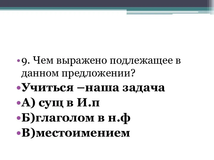 9. Чем выражено подлежащее в данном предложении? Учиться –наша задача А) сущ