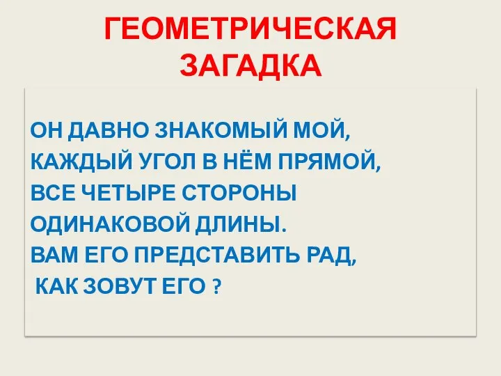 ГЕОМЕТРИЧЕСКАЯ ЗАГАДКА ОН ДАВНО ЗНАКОМЫЙ МОЙ, КАЖДЫЙ УГОЛ В НЁМ ПРЯМОЙ, ВСЕ