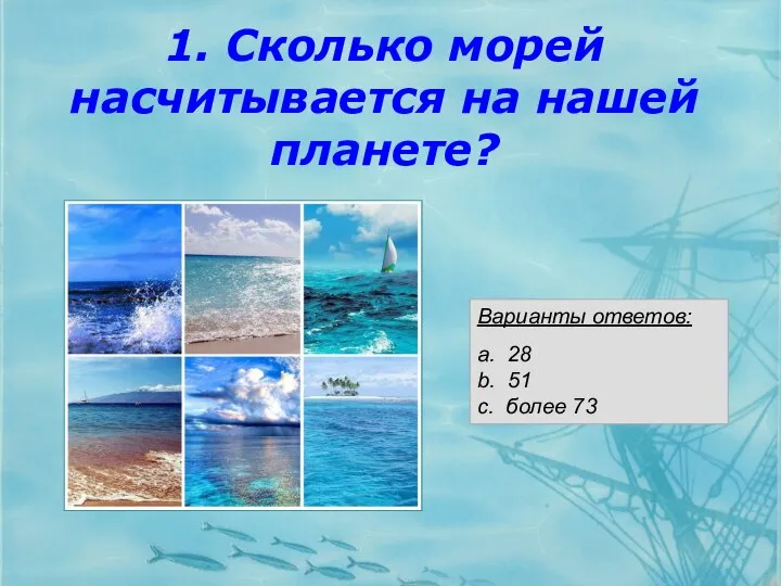 1. Сколько морей насчитывается на нашей планете? Варианты ответов: a. 28 b. 51 c. более 73