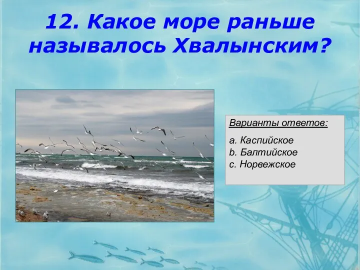 12. Какое море раньше называлось Хвалынским? Варианты ответов: a. Каспийское b. Балтийское c. Норвежское