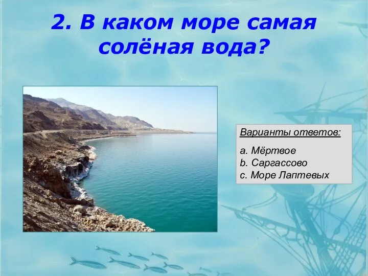 2. В каком море самая солёная вода? Варианты ответов: a. Мёртвое b. Саргассово c. Море Лаптевых