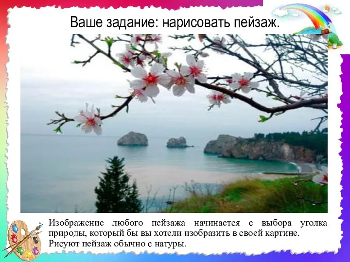 Ваше задание: нарисовать пейзаж. Изображение любого пейзажа начинается с выбора уголка природы,