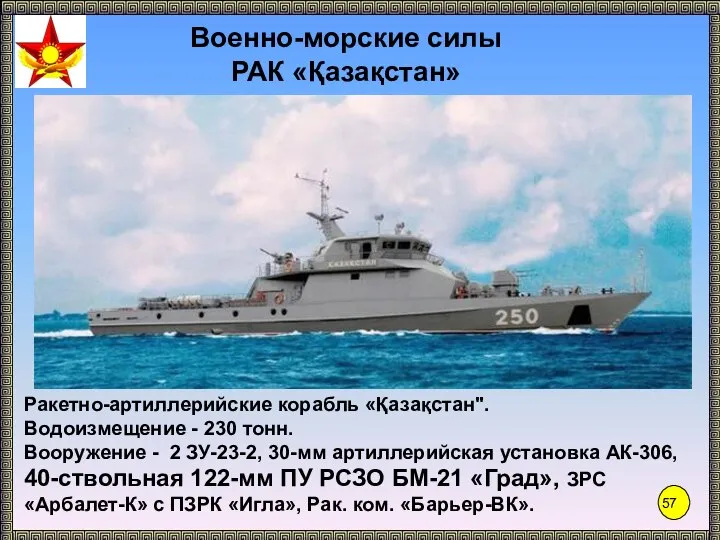 РАК «Қазақстан» Ракетно-артиллерийские корабль «Қазақстан". Водоизмещение - 230 тонн. Вооружение - 2