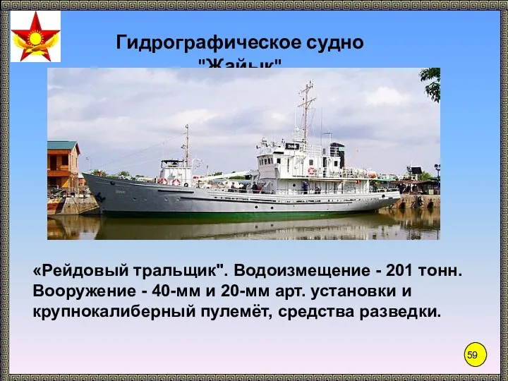 Гидрографическое судно "Жайык" «Рейдовый тральщик". Водоизмещение - 201 тонн. Вооружение - 40-мм