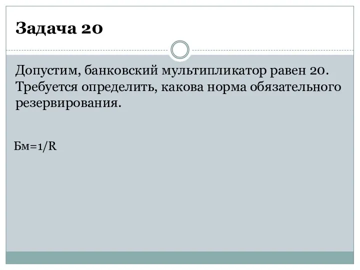 Задача 20 Допустим, банковский мультипликатор равен 20. Требуется определить, какова норма обязательного резервирования. Бм=1/R