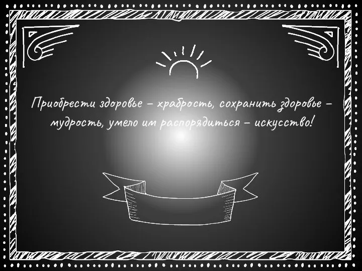 Приобрести здоровье – храбрость, сохранить здоровье – мудрость, умело им распорядиться – искусство!