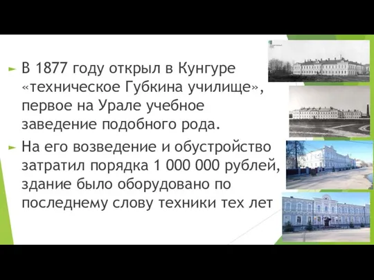 В 1877 году открыл в Кунгуре «техническое Губкина училище», первое на Урале