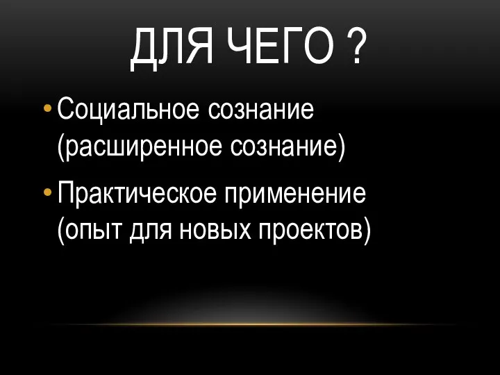 ДЛЯ ЧЕГО ? Социальное сознание (расширенное сознание) Практическое применение (опыт для новых проектов)