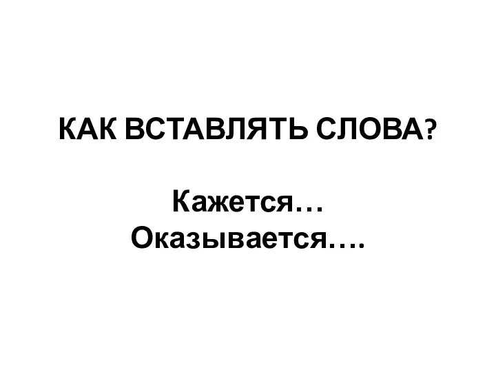 КАК ВСТАВЛЯТЬ СЛОВА? Кажется… Оказывается….