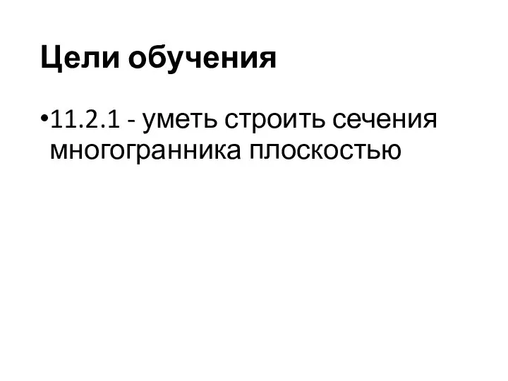 Цели обучения 11.2.1 - уметь строить сечения многогранника плоскостью