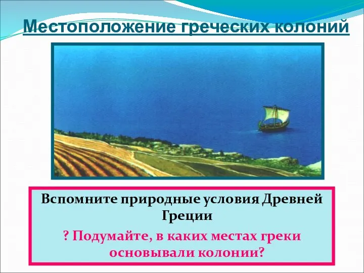 Местоположение греческих колоний Вспомните природные условия Древней Греции ? Подумайте, в каких местах греки основывали колонии?