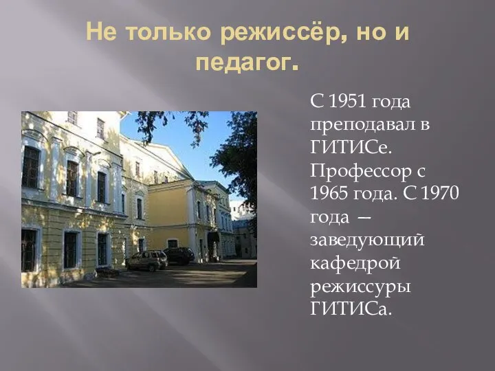 Не только режиссёр, но и педагог. С 1951 года преподавал в ГИТИСе.