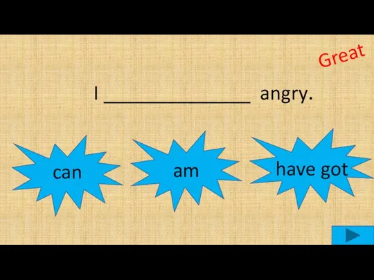 I ______________ angry. can am Great have got