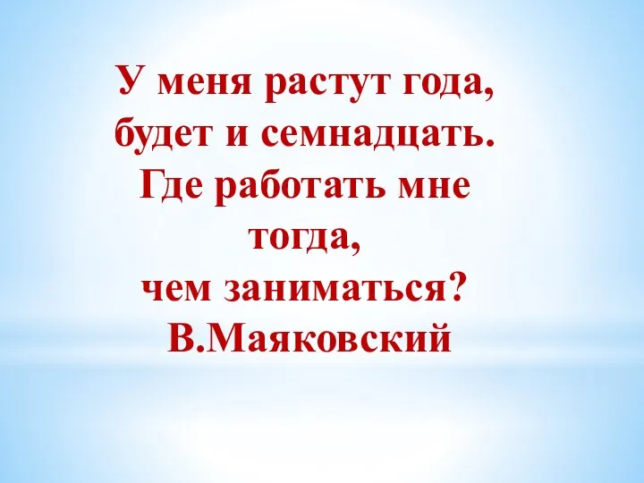 У меня растут года, будет и семнадцать. Где работать мне тогда, чем заниматься? В.Маяковский