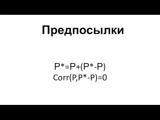 Предпосылки Р*=Р+(Р*-Р) Corr(P,P*-P)=0