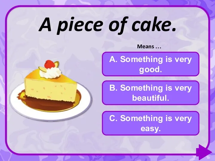 A piece of cake. A. Something is very good. C. Something is