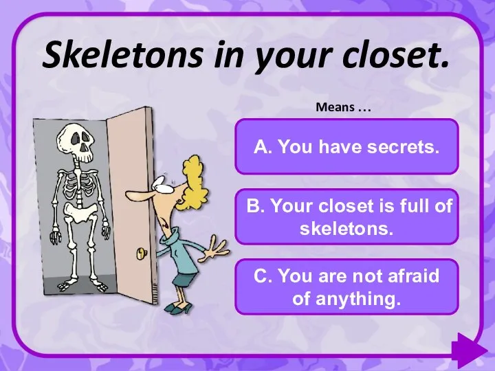B. Your closet is full of skeletons. C. You are not afraid