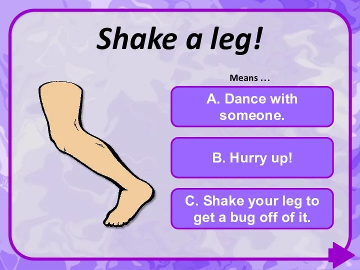 B. Hurry up! A. Dance with someone. C. Shake your leg to