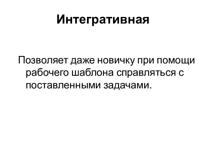 Интегративная Позволяет даже новичку при помощи рабочего шаблона справляться с поставленными задачами.