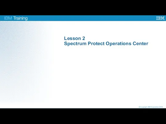 Lesson 2 Spectrum Protect Operations Center © Copyright IBM Corporation 2016
