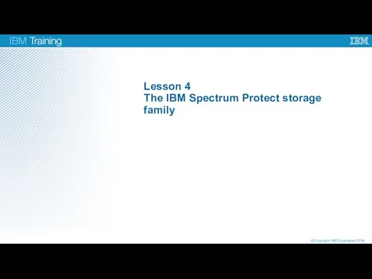Lesson 4 The IBM Spectrum Protect storage family © Copyright IBM Corporation 2016