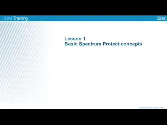 Lesson 1 Basic Spectrum Protect concepts © Copyright IBM Corporation 2016