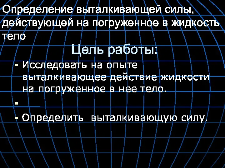 Цель работы: Исследовать на опыте выталкивающее действие жидкости на погруженное в нее