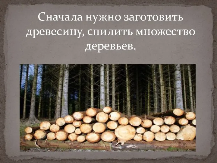 Сначала нужно заготовить древесину, спилить множество деревьев.