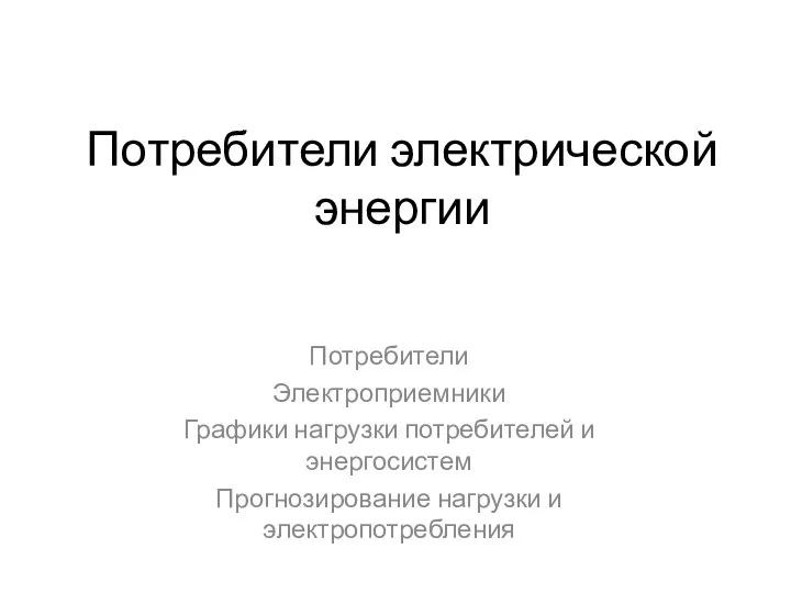 Потребители электрической энергии Потребители Электроприемники Графики нагрузки потребителей и энергосистем Прогнозирование нагрузки и электропотребления