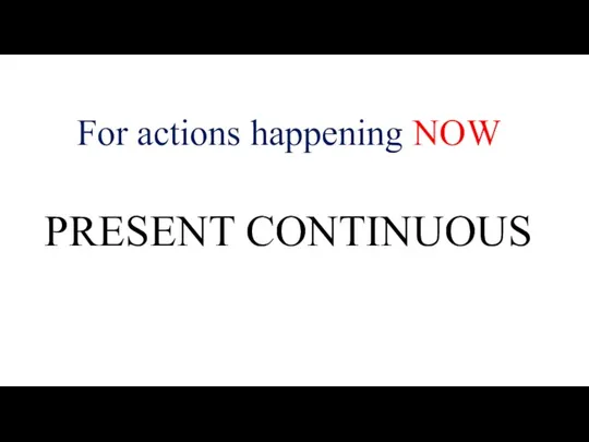 PRESENT CONTINUOUS For actions happening NOW