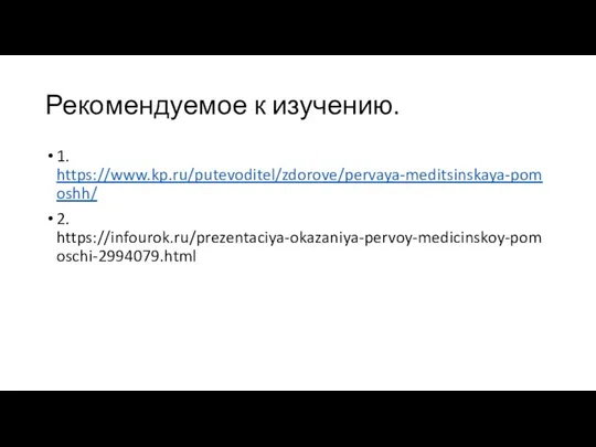 Рекомендуемое к изучению. 1. https://www.kp.ru/putevoditel/zdorove/pervaya-meditsinskaya-pomoshh/ 2. https://infourok.ru/prezentaciya-okazaniya-pervoy-medicinskoy-pomoschi-2994079.html