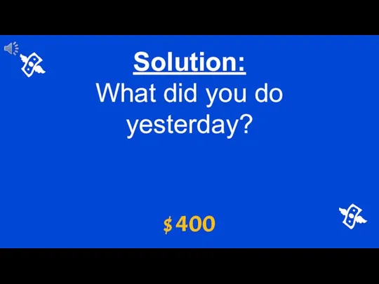Solution: What did you do yesterday? $ 400