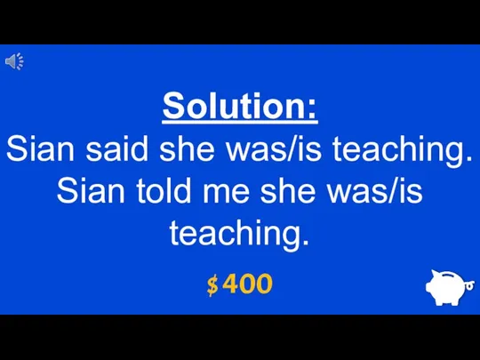 $ 400 Solution: Sian said she was/is teaching. Sian told me she was/is teaching.