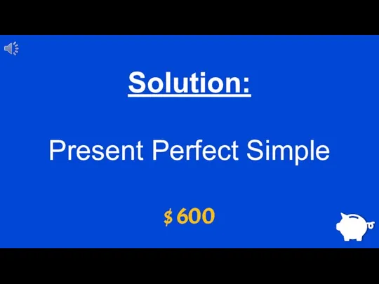 $ 600 Solution: Present Perfect Simple