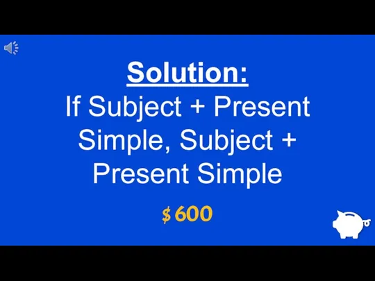 $ 600 Solution: If Subject + Present Simple, Subject + Present Simple