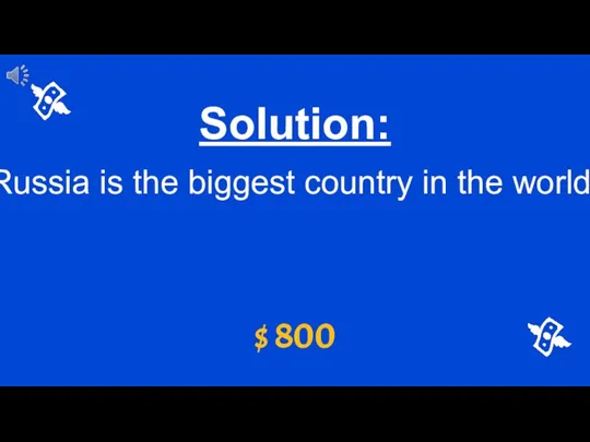 $ 800 Solution: Russia is the biggest country in the world.