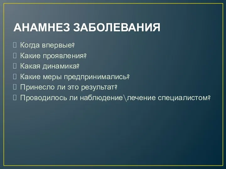 АНАМНЕЗ ЗАБОЛЕВАНИЯ Когда впервые? Какие проявления? Какая динамика? Какие меры предпринимались? Принесло