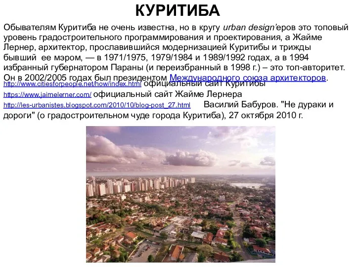 КУРИТИБА http://www.citiesforpeople.net/how/index.html официальный сайт Куритибы https://www.jaimelerner.com/ официальный сайт Жайме Лернера http://les-urbanistes.blogspot.com/2010/10/blog-post_27.html Василий