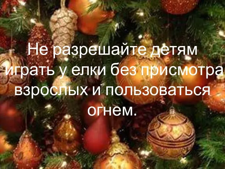 Не разрешайте детям играть у елки без присмотра взрослых и пользоваться огнем.