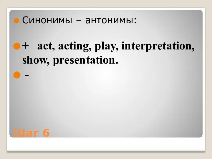 Шаг 6 Синонимы – антонимы: + act, acting, play, interpretation, show, presentation. -