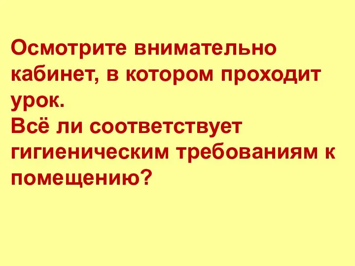 Осмотрите внимательно кабинет, в котором проходит урок. Всё ли соответствует гигиеническим требованиям к помещению?