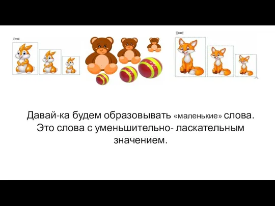 Давай-ка будем образовывать «маленькие» слова. Это слова с уменьшительно- ласкательным значением.