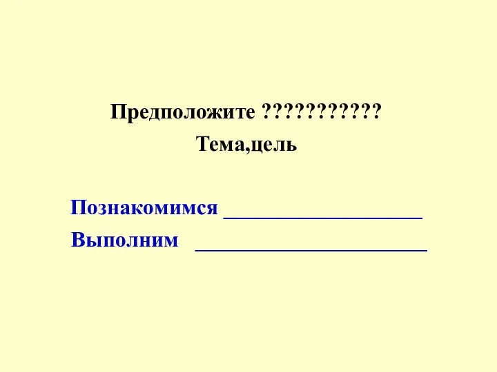 Предположите ??????????? Тема,цель Познакомимся __________________ Выполним _____________________